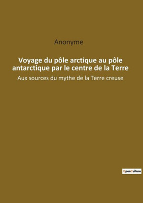 Voyage Du Pôle Arctique Au Pôle Antarctique Par Le Centre De La Terre: Aux Sources Du Mythe De La Terre Creuse (French Edition)