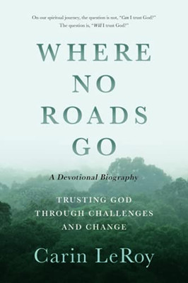 Where No Roads Go: Trusting God Through Challenges And Change (A Devotional Biography)