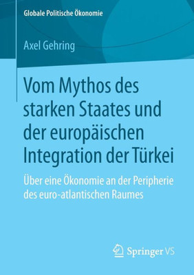 Vom Mythos Des Starken Staates Und Der Europäischen Integration Der Türkei: Über Eine Ökonomie An Der Peripherie Des Euro-Atlantischen Raumes (Globale Politische Ökonomie) (German Edition)