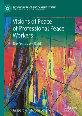 Visions Of Peace Of Professional Peace Workers: The Peaces We Build (Rethinking Peace And Conflict Studies)