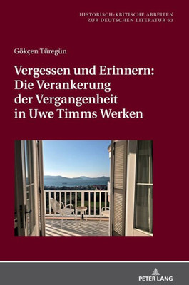 Vergessen Und Erinnern: Die Verankerung Der Vergangenheit In Uwe Timms Werken (Historisch-Kritische Arbeiten Zur Deutschen Literatur) (German Edition)