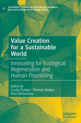 Value Creation For A Sustainable World: Innovating For Ecological Regeneration And Human Flourishing (Palgrave Studies In Sustainable Business In Association With Future Earth)