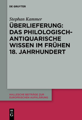 Überlieferung: Das Philologisch-Antiquarische Wissen Im Frühen 18. Jahrhundert (Hallesche Beiträge Zur Europäischen Aufklärung, 58) (German Edition)