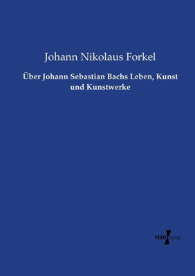 Über Johann Sebastian Bachs Leben, Kunst Und Kunstwerke (German Edition)