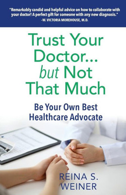 Trust Your Doctor . . . But Not That Much: Be Your Own Best Healthcare Advocate