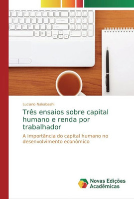 Três Ensaios Sobre Capital Humano E Renda Por Trabalhador: A Importância Do Capital Humano No Desenvolvimento Econômico (Portuguese Edition)