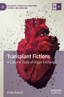 Transplant Fictions: A Cultural Study Of Organ Exchange (Palgrave Studies In Literature, Science And Medicine)