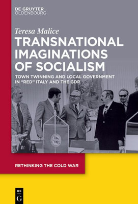 Transnational Imaginations Of Socialism: Town Twinning And Local Government In Red Italy And The Gdr (Rethinking The Cold War, 6)