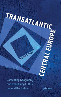 Transatlantic Central Europe: Contesting Geography And Redifining Culture Beyond The Nation