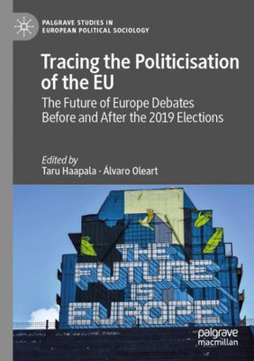 Tracing The Politicisation Of The Eu: The Future Of Europe Debates Before And After The 2019 Elections (Palgrave Studies In European Political Sociology)