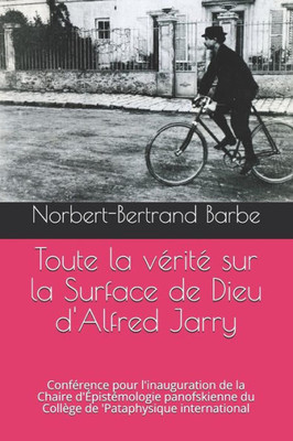 Toute La Vérité Sur La Surface De Dieu D'Alfred Jarry: Conférence Pour L'Inauguration De La Chaire D'Épistémologie Panofskienne Du Collège De ... (Travaux Panofskiens) (French Edition)