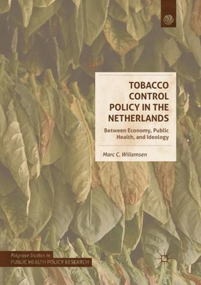 Tobacco Control Policy In The Netherlands: Between Economy, Public Health, And Ideology (Palgrave Studies In Public Health Policy Research)