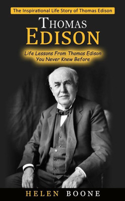 Thomas Edison: The Inspirational Life Story Of Thomas Edison ( Life Lessons From Thomas Edison You Never Knew Before)