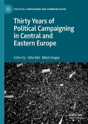 Thirty Years Of Political Campaigning In Central And Eastern Europe (Political Campaigning And Communication)