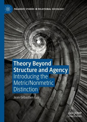 Theory Beyond Structure And Agency: Introducing The Metric/Nonmetric Distinction (Palgrave Studies In Relational Sociology)