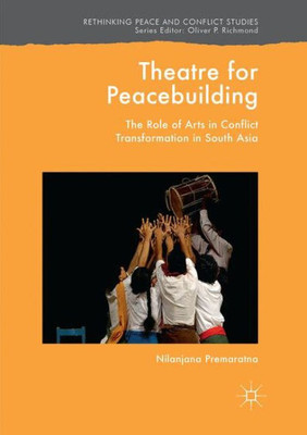 Theatre For Peacebuilding: The Role Of Arts In Conflict Transformation In South Asia (Rethinking Peace And Conflict Studies)