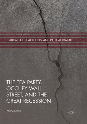 The Tea Party, Occupy Wall Street, And The Great Recession (Critical Political Theory And Radical Practice)