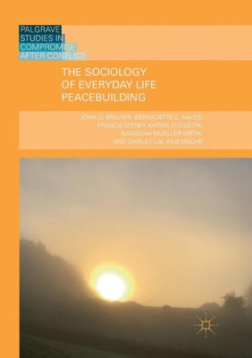 The Sociology Of Everyday Life Peacebuilding (Palgrave Studies In Compromise After Conflict)