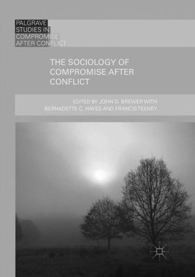 The Sociology Of Compromise After Conflict (Palgrave Studies In Compromise After Conflict)