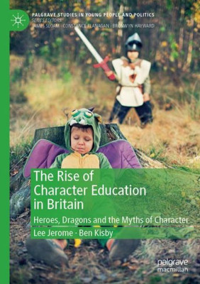 The Rise Of Character Education In Britain: Heroes, Dragons And The Myths Of Character (Palgrave Studies In Young People And Politics)