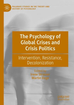 The Psychology Of Global Crises And Crisis Politics: Intervention, Resistance, Decolonization (Palgrave Studies In The Theory And History Of Psychology)