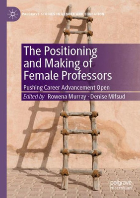 The Positioning And Making Of Female Professors: Pushing Career Advancement Open (Palgrave Studies In Gender And Education)
