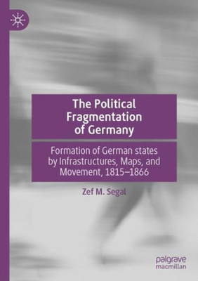 The Political Fragmentation Of Germany: Formation Of German States By Infrastructures, Maps, And Movement, 18151866