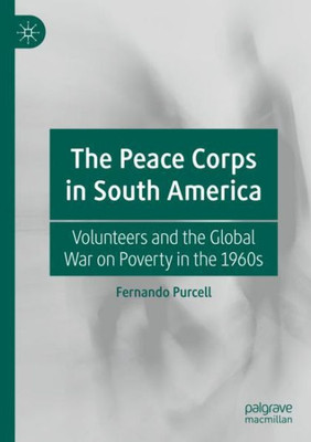 The Peace Corps In South America: Volunteers And The Global War On Poverty In The 1960S
