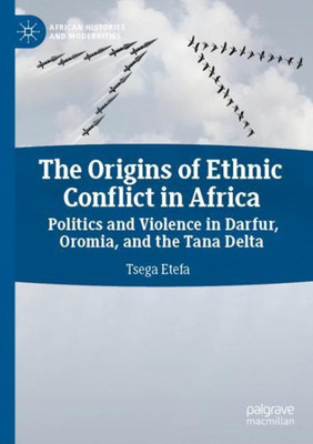 The Origins Of Ethnic Conflict In Africa: Politics And Violence In Darfur, Oromia, And The Tana Delta (African Histories And Modernities)