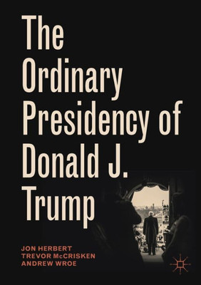 The Ordinary Presidency Of Donald J. Trump (Palgrave Studies In Political Leadership)