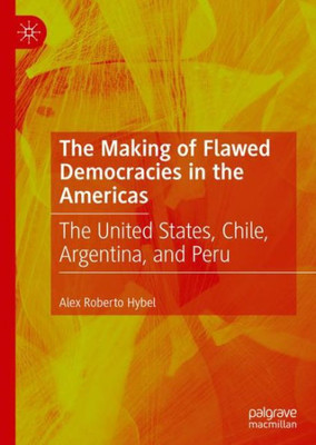 The Making Of Flawed Democracies In The Americas: The United States, Chile, Argentina, And Peru