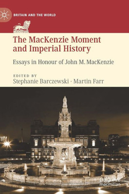 The Mackenzie Moment And Imperial History: Essays In Honour Of John M. Mackenzie (Britain And The World)