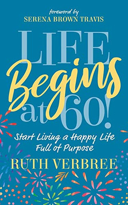 Life Begins At 60!: Start Living A Happy Life Full Of Purpose