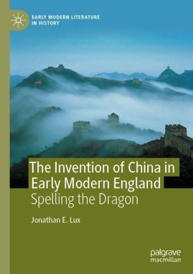 The Invention Of China In Early Modern England: Spelling The Dragon (Early Modern Literature In History)