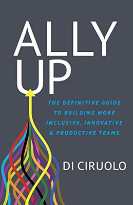 Ally Up: The Definitive Guide To Building More Inclusive, Innovative, And Productive Teams