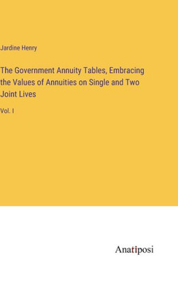 The Government Annuity Tables, Embracing The Values Of Annuities On Single And Two Joint Lives: Vol. I