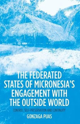 The Federated States Of MicronesiaS Engagement With The Outside World: Control, Self-Preservation And Continuity (Pacific Series)