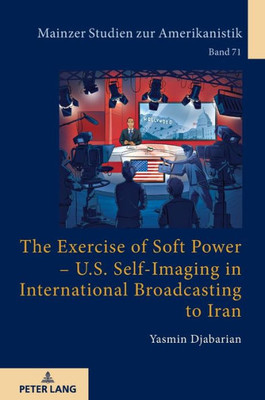 The Exercise Of Soft Power  U.S. Self-Imaging In International Broadcasting To Iran (Mainzer Studien Zur Amerikanistik)