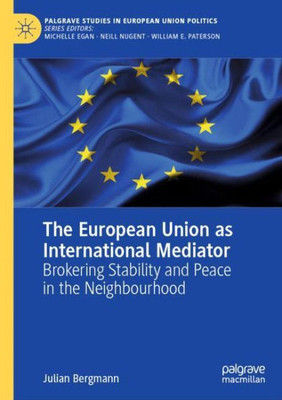 The European Union As International Mediator: Brokering Stability And Peace In The Neighbourhood (Palgrave Studies In European Union Politics)