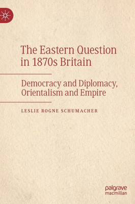 The Eastern Question In 1870S Britain: Democracy And Diplomacy, Orientalism And Empire
