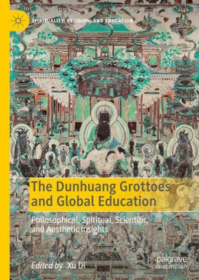 The Dunhuang Grottoes And Global Education: Philosophical, Spiritual, Scientific, And Aesthetic Insights (Spirituality, Religion, And Education)