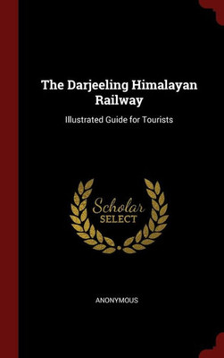 The Darjeeling Himalayan Railway: Illustrated Guide For Tourists