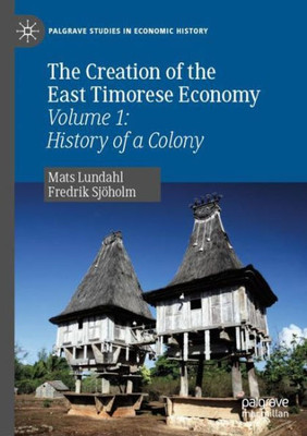 The Creation Of The East Timorese Economy: Volume 1: History Of A Colony (Palgrave Studies In Economic History)