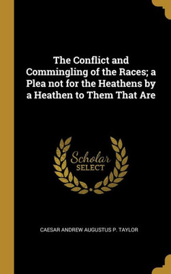 The Conflict And Commingling Of The Races; A Plea Not For The Heathens By A Heathen To Them That Are