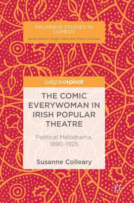 The Comic Everywoman In Irish Popular Theatre: Political Melodrama, 1890-1925 (Palgrave Studies In Comedy)