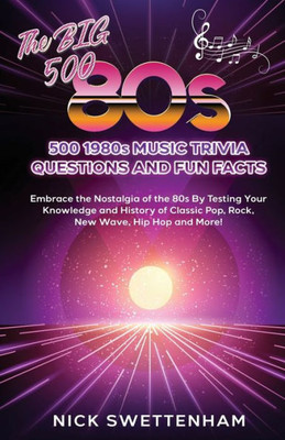 The Big 500 - 1980S Music Trivia And Fun Facts Embrace The Nostalgia Of The 80S By Testing Your Knowledge And History Of Classic Pop, Rock, New Wave, Hip Hop And More!