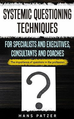 Systemic Questioning Techniques For Specialists And Executives, Consultants And Coaches: The Importance Of Questions In The Profession