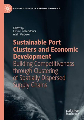 Sustainable Port Clusters And Economic Development: Building Competitiveness Through Clustering Of Spatially Dispersed Supply Chains (Palgrave Studies In Maritime Economics)