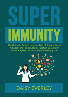 Super Immunity: The Ultimate Guide To Immune Food Solutions, Learn All About The Food And Diet That Can Boost Your Immune System For Good Health And Long Life