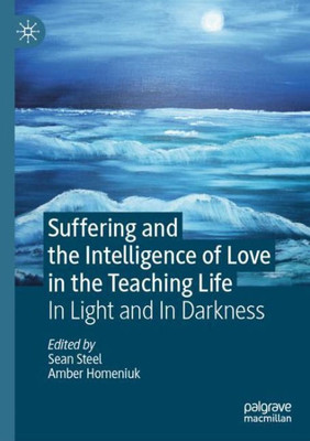 Suffering And The Intelligence Of Love In The Teaching Life: In Light And In Darkness